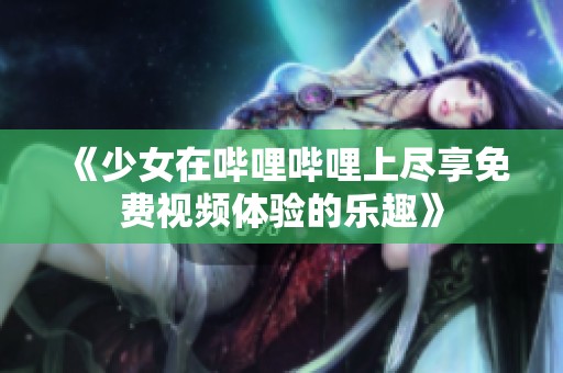 《少女在哔哩哔哩上尽享免费视频体验的乐趣》