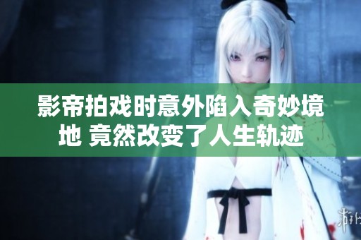 影帝拍戏时意外陷入奇妙境地 竟然改变了人生轨迹