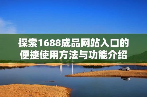探索1688成品网站入口的便捷使用方法与功能介绍