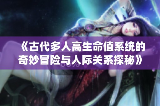 《古代多人高生命值系统的奇妙冒险与人际关系探秘》