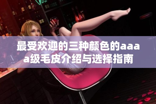 最受欢迎的三种颜色的aaaa级毛皮介绍与选择指南