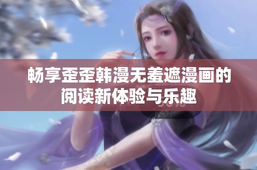 畅享歪歪韩漫无羞遮漫画的阅读新体验与乐趣
