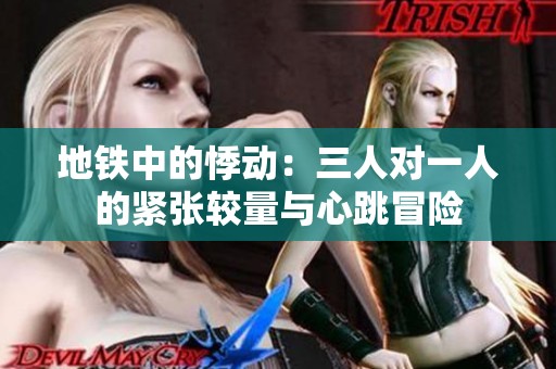 地铁中的悸动：三人对一人的紧张较量与心跳冒险