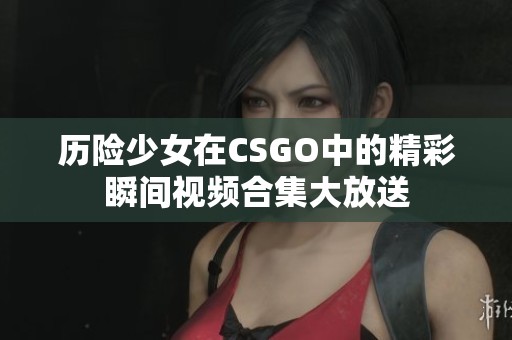 历险少女在CSGO中的精彩瞬间视频合集大放送