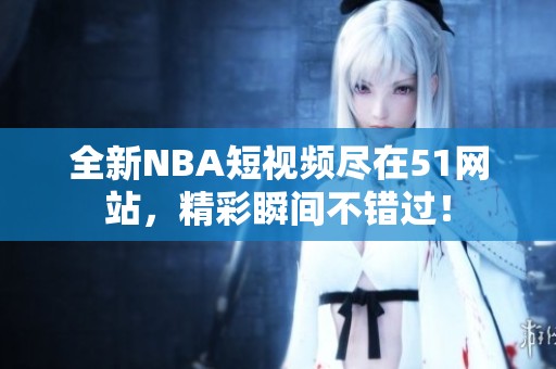 全新NBA短视频尽在51网站，精彩瞬间不错过！