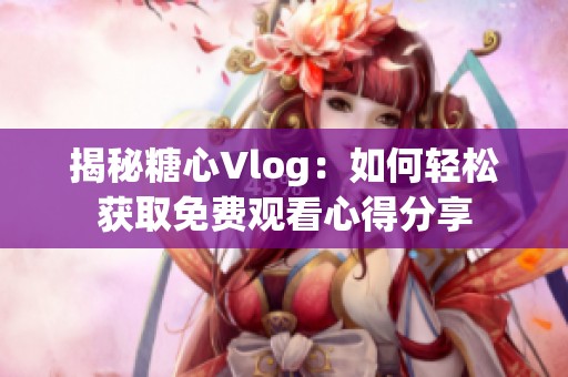 揭秘糖心Vlog：如何轻松获取免费观看心得分享