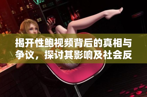 揭开性鲍视频背后的真相与争议，探讨其影响及社会反响