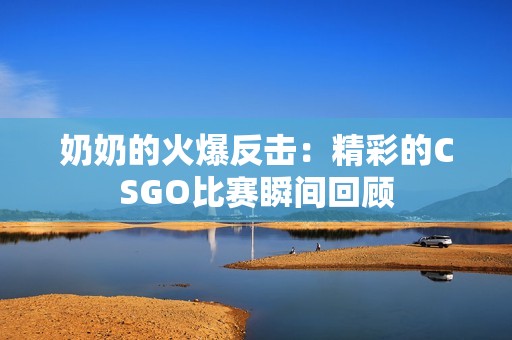 奶奶的火爆反击：精彩的CSGO比赛瞬间回顾