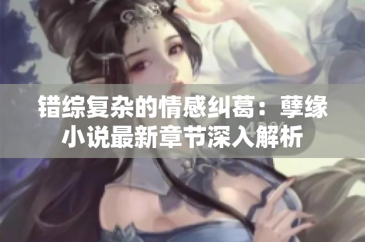 错综复杂的情感纠葛：孽缘小说最新章节深入解析