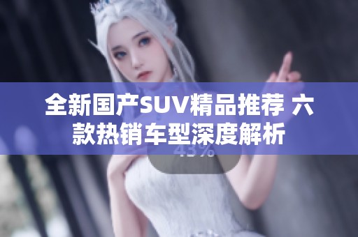 全新国产SUV精品推荐 六款热销车型深度解析