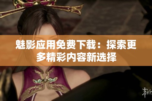 魅影应用免费下载：探索更多精彩内容新选择