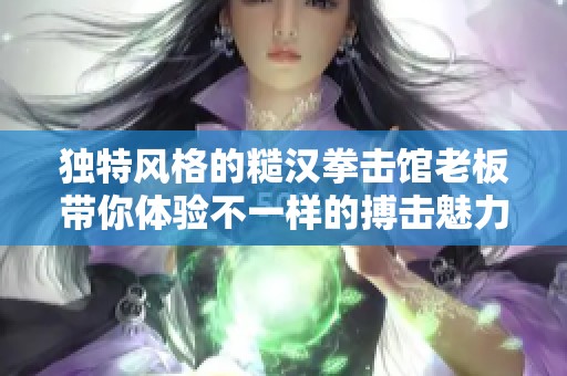 独特风格的糙汉拳击馆老板带你体验不一样的搏击魅力