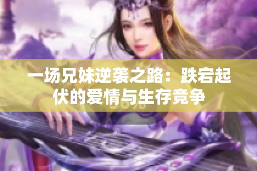 一场兄妹逆袭之路：跌宕起伏的爱情与生存竞争