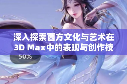 深入探索西方文化与艺术在3D Max中的表现与创作技巧