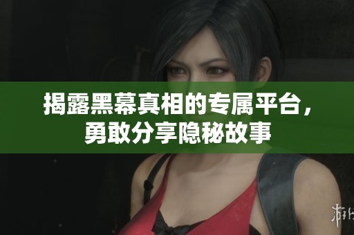 揭露黑幕真相的专属平台，勇敢分享隐秘故事