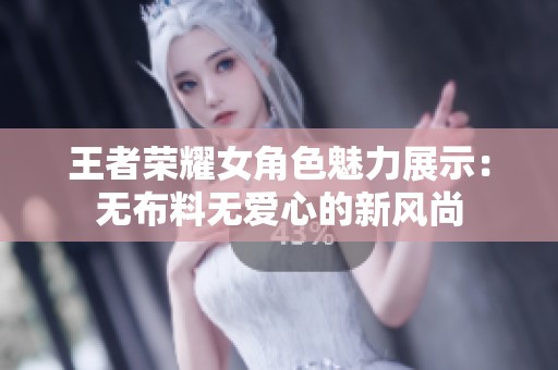王者荣耀女角色魅力展示：无布料无爱心的新风尚