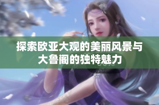 探索欧亚大观的美丽风景与大鲁阁的独特魅力