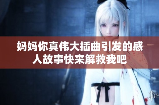 妈妈你真伟大插曲引发的感人故事快来解救我吧