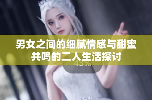 男女之间的细腻情感与甜蜜共鸣的二人生活探讨