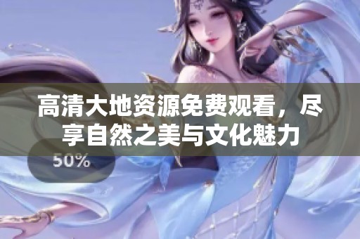 高清大地资源免费观看，尽享自然之美与文化魅力