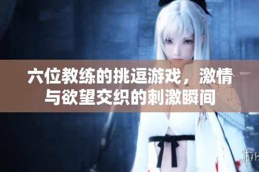 六位教练的挑逗游戏，激情与欲望交织的刺激瞬间