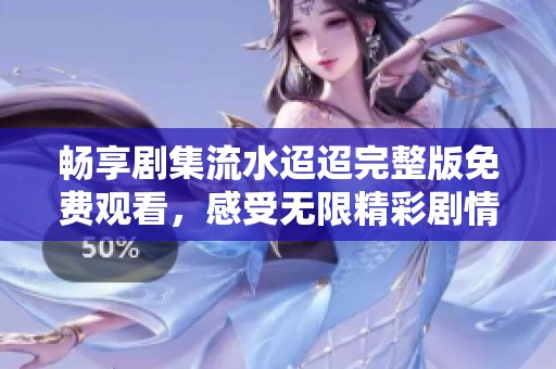 畅享剧集流水迢迢完整版免费观看，感受无限精彩剧情