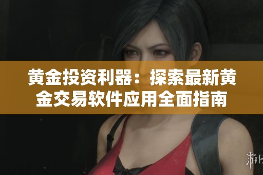 黄金投资利器：探索最新黄金交易软件应用全面指南
