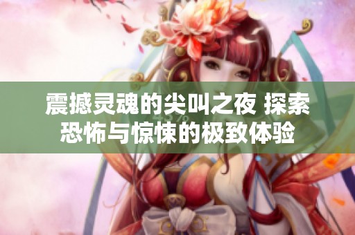 震撼灵魂的尖叫之夜 探索恐怖与惊悚的极致体验