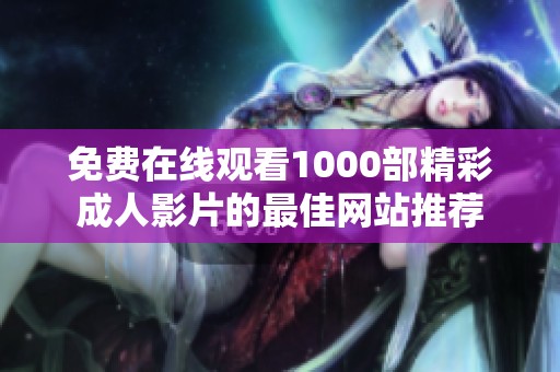 免费在线观看1000部精彩成人影片的最佳网站推荐