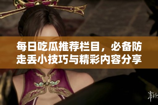 每日吃瓜推荐栏目，必备防走丢小技巧与精彩内容分享