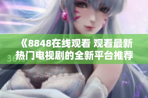 《8848在线观看 观看最新热门电视剧的全新平台推荐》