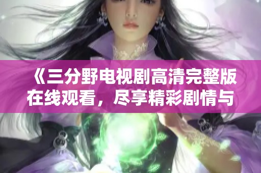《三分野电视剧高清完整版在线观看，尽享精彩剧情与演技》