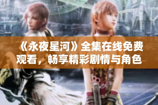 《永夜星河》全集在线免费观看，畅享精彩剧情与角色发展
