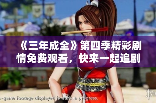《三年成全》第四季精彩剧情免费观看，快来一起追剧吧