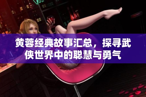 黄蓉经典故事汇总，探寻武侠世界中的聪慧与勇气