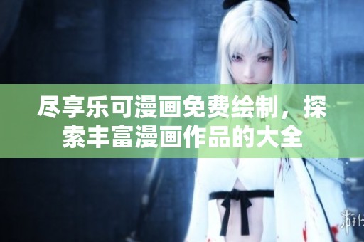 尽享乐可漫画免费绘制，探索丰富漫画作品的大全