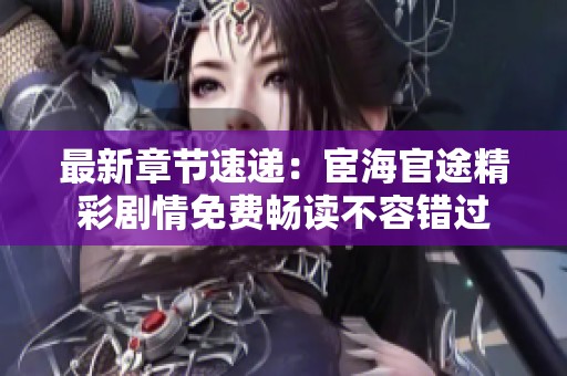 最新章节速递：宦海官途精彩剧情免费畅读不容错过