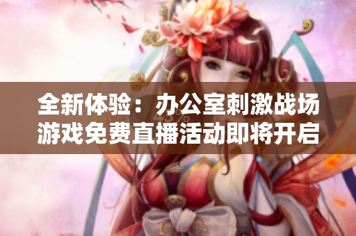 全新体验：办公室刺激战场游戏免费直播活动即将开启