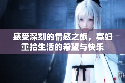 感受深刻的情感之旅，寡妇重拾生活的希望与快乐