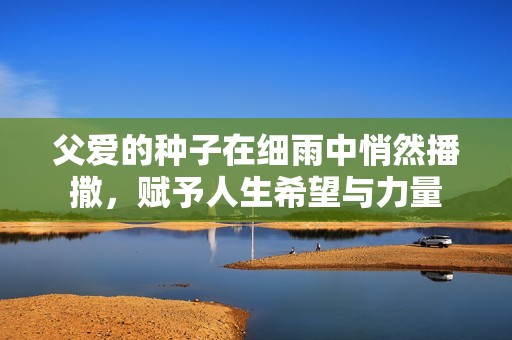 父爱的种子在细雨中悄然播撒，赋予人生希望与力量