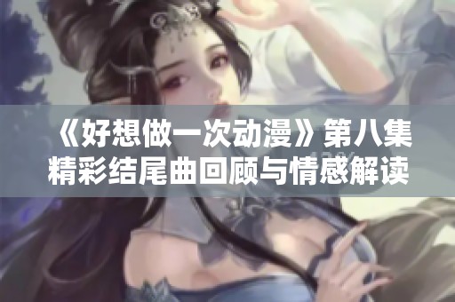 《好想做一次动漫》第八集精彩结尾曲回顾与情感解读