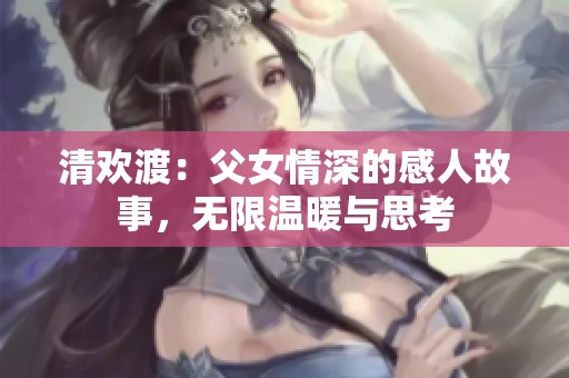 清欢渡：父女情深的感人故事，无限温暖与思考