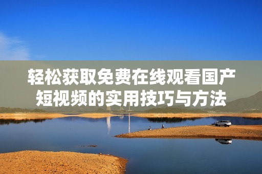 轻松获取免费在线观看国产短视频的实用技巧与方法