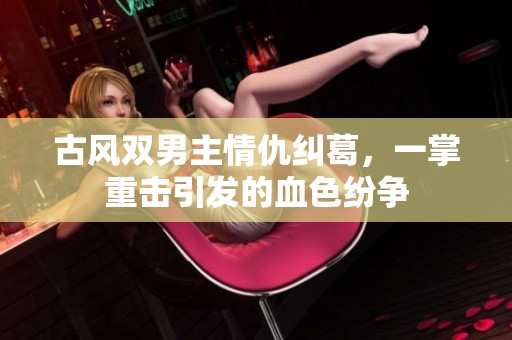 古风双男主情仇纠葛，一掌重击引发的血色纷争