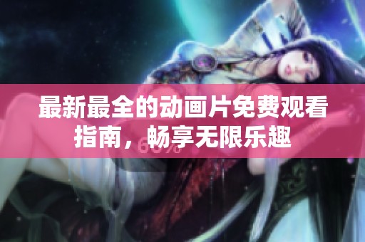最新最全的动画片免费观看指南，畅享无限乐趣