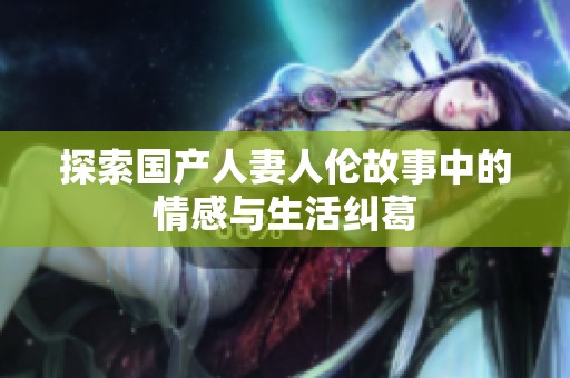 探索国产人妻人伦故事中的情感与生活纠葛