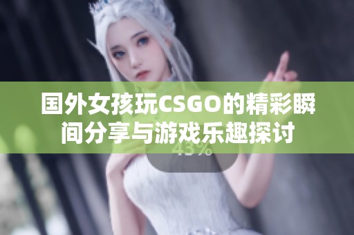 国外女孩玩CSGO的精彩瞬间分享与游戏乐趣探讨