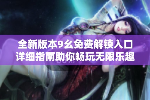全新版本9幺免费解锁入口详细指南助你畅玩无限乐趣