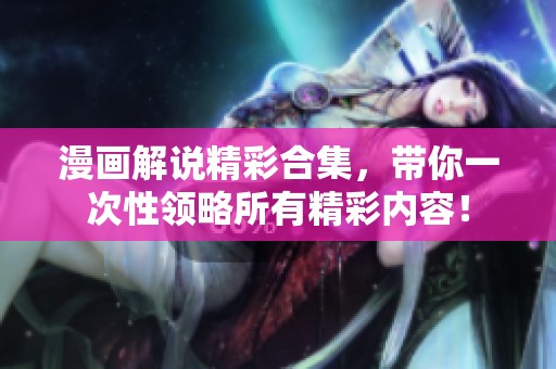 漫画解说精彩合集，带你一次性领略所有精彩内容！