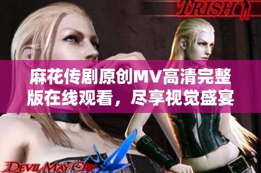 麻花传剧原创MV高清完整版在线观看，尽享视觉盛宴与精彩剧情